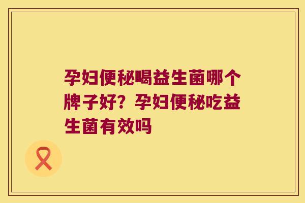 孕妇便秘喝益生菌哪个牌子好？孕妇便秘吃益生菌有效吗