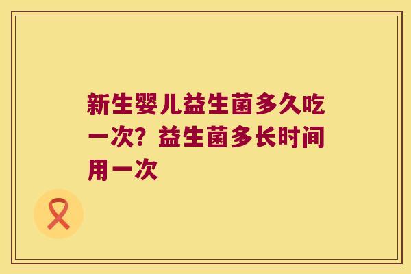 新生婴儿益生菌多久吃一次？益生菌多长时间用一次