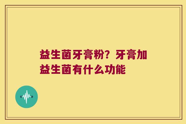 益生菌牙膏粉？牙膏加益生菌有什么功能
