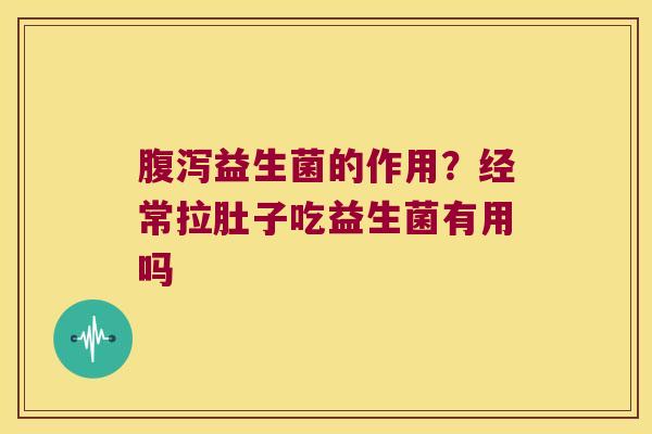 益生菌的作用?经常拉肚子吃益生菌有用吗 益生菌的作用?经常拉肚子吃益生菌有用吗