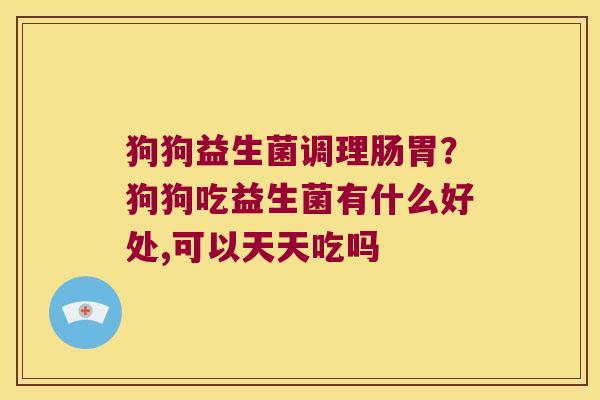 狗狗益生菌调理肠胃？狗狗吃益生菌有什么好处,可以天天吃吗