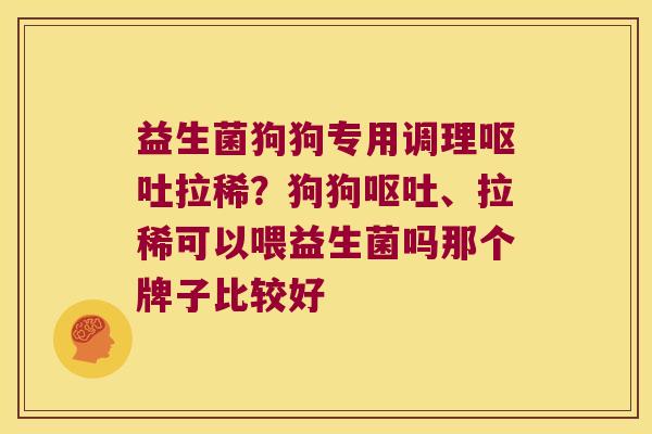 益生菌狗狗专用调理呕吐拉稀？狗狗呕吐、拉稀可以喂益生菌吗那个牌子比较好
