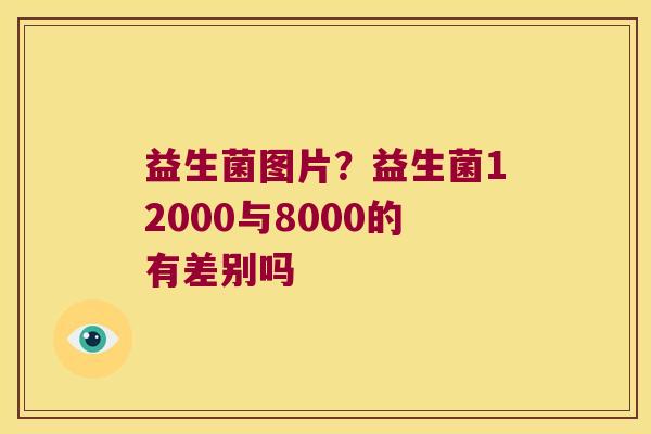 益生菌图片?益生菌12000与8000的有差别吗 益生菌图片?益生菌12000与8000的有差别吗