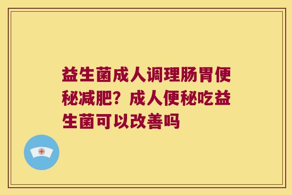 益生菌成人调理肠胃？成人吃益生菌可以改善吗