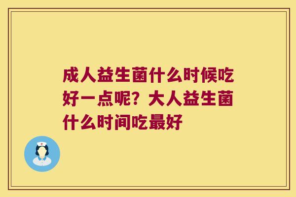 成人益生菌什么时候吃好一点呢？大人益生菌什么时间吃最好