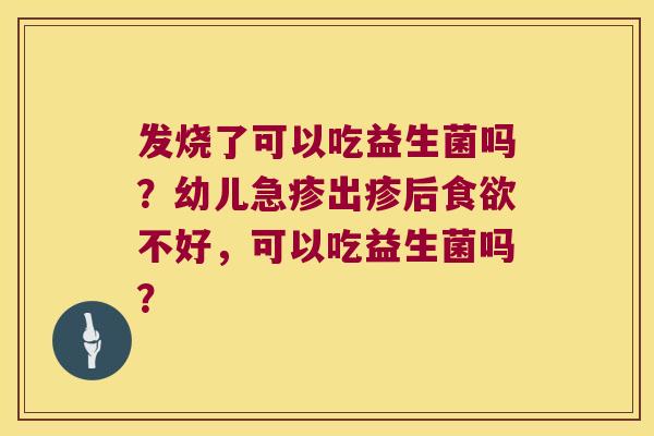 发烧了可以吃益生菌吗？幼儿急疹出疹后食欲不好，可以吃益生菌吗？