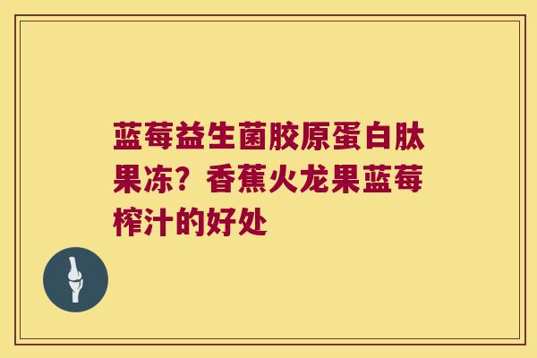 蓝莓益生菌胶原蛋白肽果冻？香蕉火龙果蓝莓榨汁的好处
