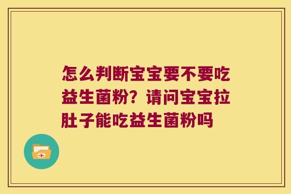 怎么判断宝宝要不要吃益生菌粉？请问宝宝拉肚子能吃益生菌粉吗