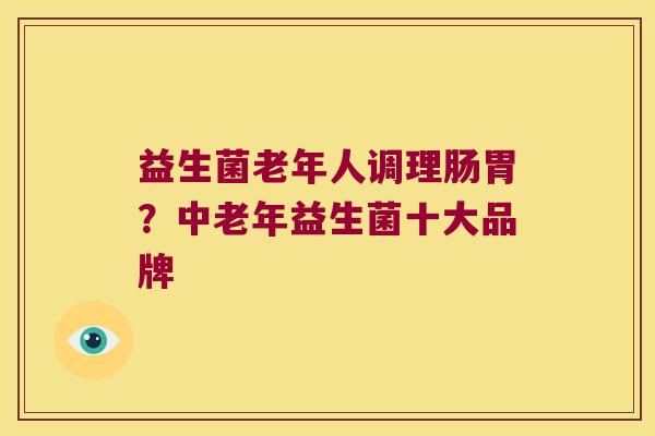 益生菌老年人调理肠胃？中老年益生菌十大品牌
