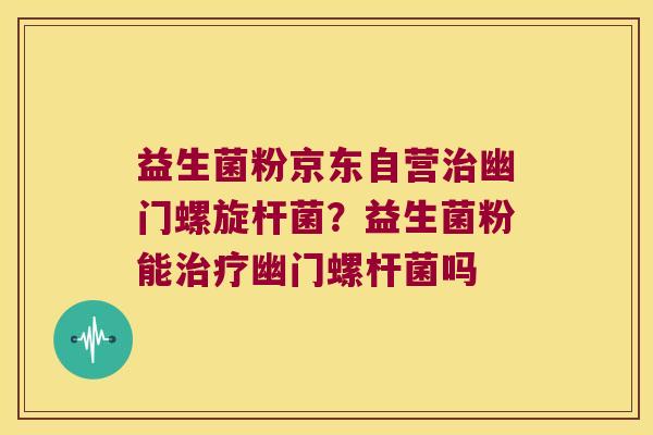 益生菌粉京东自营治幽门螺旋杆菌？益生菌粉能治疗幽门螺杆菌吗
