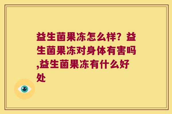 益生菌果冻怎么样？益生菌果冻对身体有害吗,益生菌果冻有什么好处