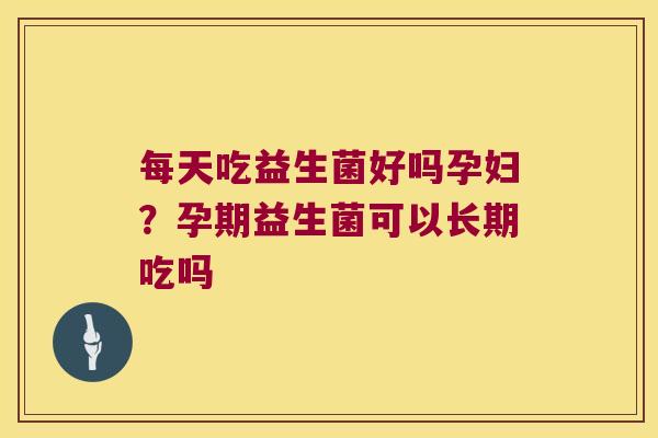 每天吃益生菌好吗孕妇？孕期益生菌可以长期吃吗