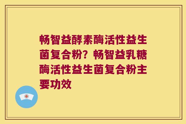 畅智益酵素酶活性益生菌复合粉？畅智益乳糖酶活性益生菌复合粉主要功效