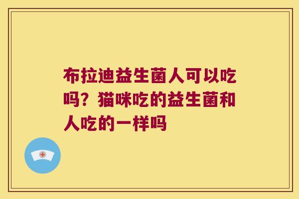 布拉迪益生菌人可以吃吗？猫咪吃的益生菌和人吃的一样吗