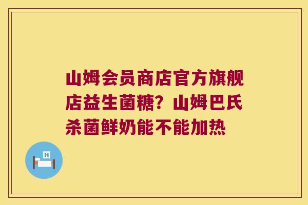 山姆会员商店官方旗舰店益生菌糖？山姆巴氏杀菌鲜奶能不能加热