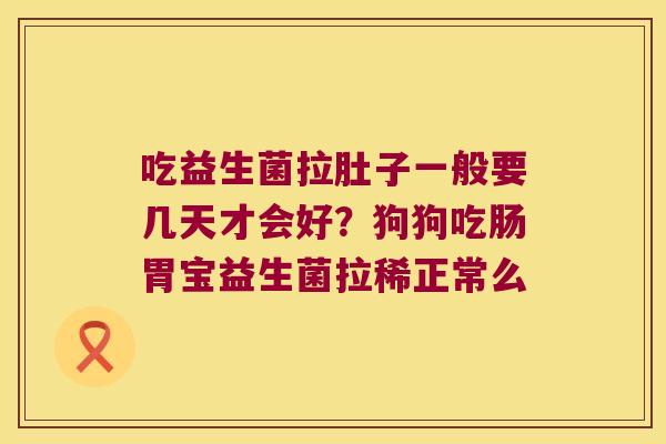 吃益生菌拉肚子一般要几天才会好？狗狗吃肠胃宝益生菌拉稀正常么