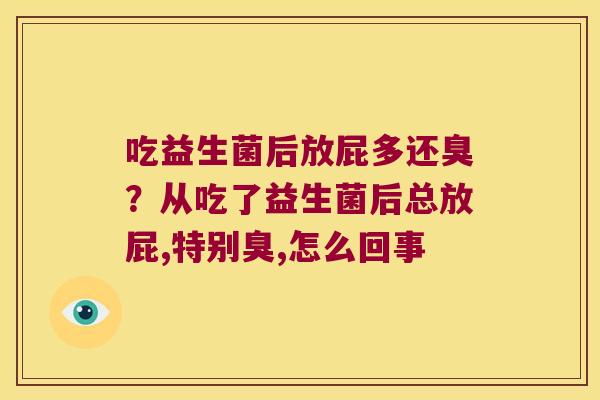 吃益生菌后放屁多还臭？从吃了益生菌后总放屁,特别臭,怎么回事