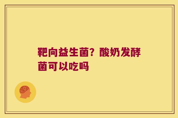 靶向益生菌？酸奶发酵菌可以吃吗