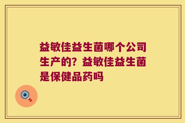 益敏佳益生菌哪个公司生产的？益敏佳益生菌是保健品药吗