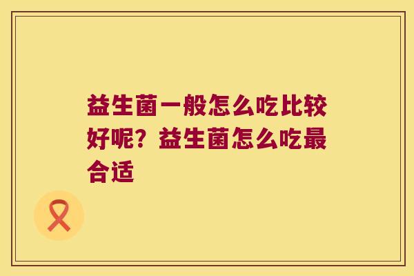 益生菌一般怎么吃比较好呢？益生菌怎么吃最合适