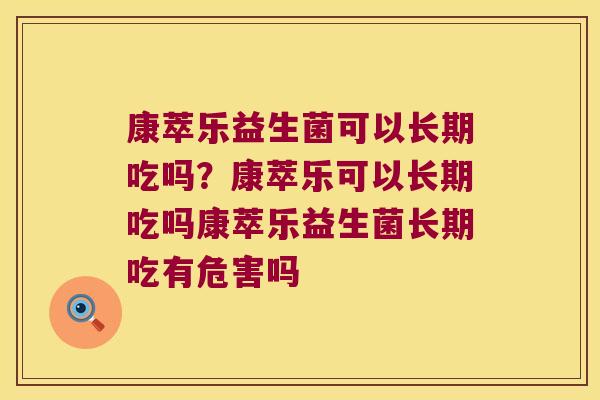 康萃乐益生菌可以长期吃吗？康萃乐可以长期吃吗康萃乐益生菌长期吃有危害吗