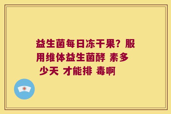 益生菌每日冻干果？服用维体益生菌酵 素多 少天 才能排 毒啊