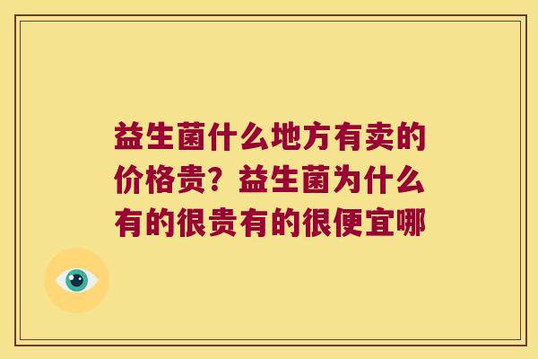 益生菌什么地方有卖的价格贵？益生菌为什么有的很贵有的很便宜哪