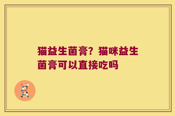 猫益生菌膏？猫咪益生菌膏可以直接吃吗