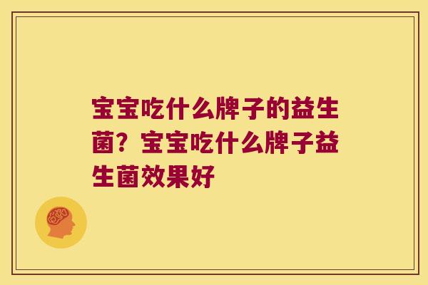 宝宝吃什么牌子的益生菌?宝宝吃什么牌子益生菌效果好 宝宝吃什么牌子的益生菌?宝宝吃什么牌子益生菌效果好