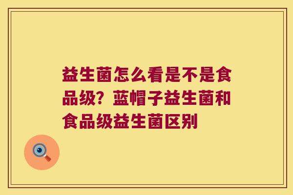 益生菌怎么看是不是食品级？蓝帽子益生菌和食品级益生菌区别