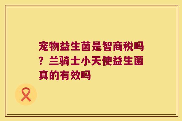 宠物益生菌是智商税吗？兰骑士小天使益生菌真的有效吗