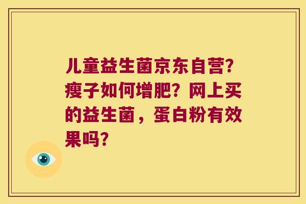 儿童益生菌京东自营？瘦子如何增肥？网上买的益生菌，蛋白粉有效果吗？