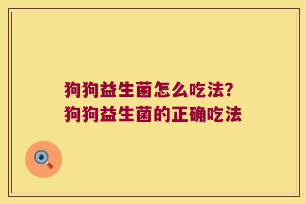 狗狗益生菌怎么吃法?狗狗益生菌的正确吃法 狗狗益生菌怎么吃法?狗狗益生菌的正确吃法