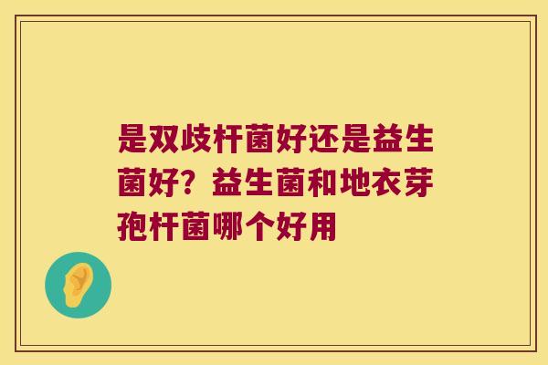 是双歧杆菌好还是益生菌好？益生菌和地衣芽孢杆菌哪个好用