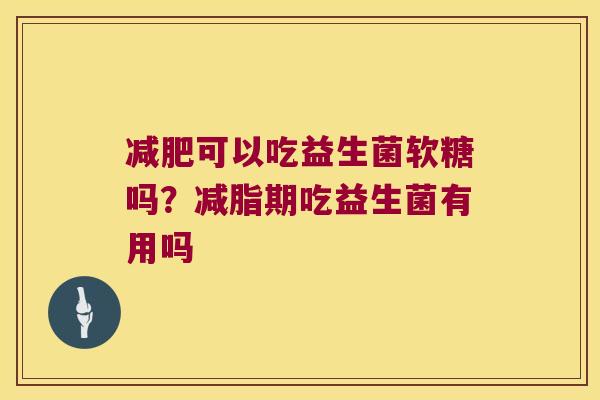 减肥可以吃益生菌软糖吗？减脂期吃益生菌有用吗