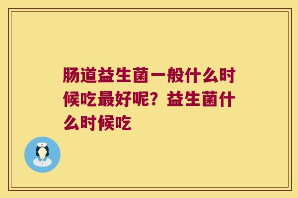 肠道益生菌一般什么时候吃最好呢？益生菌什么时候吃