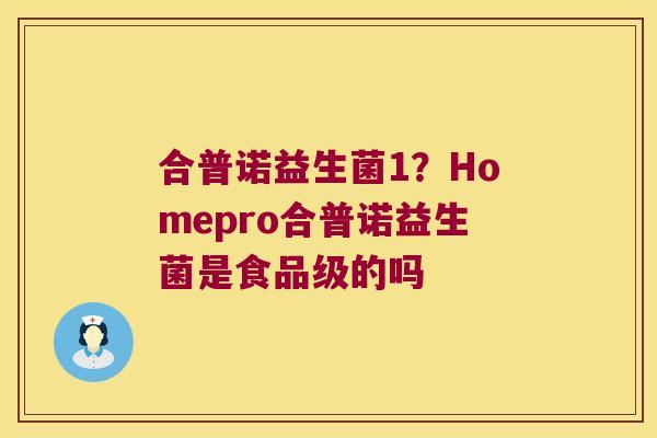 合普诺益生菌1?Homepro合普诺益生菌是食品级的吗 合普诺益生菌1?Homepro合普诺益生菌是食品级的吗