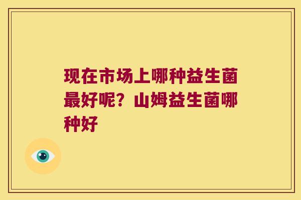 现在市场上哪种益生菌最好呢？山姆益生菌哪种好