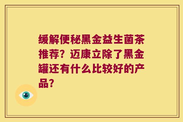 缓解黑金益生菌茶推荐?迈康立除了黑金罐还有什么比较好的产品? 缓解黑金益生菌茶推荐?迈康立除了黑金罐还有什么比较好的产品?