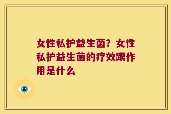 女性私护益生菌?女性私护益生菌的疗效跟作用是什么 女性私护益生菌?女性私护益生菌的疗效跟作用是什么