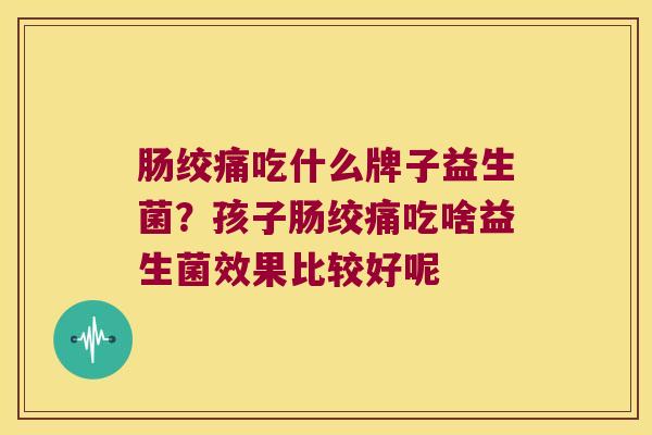 肠绞痛吃什么牌子益生菌？孩子肠绞痛吃啥益生菌效果比较好呢