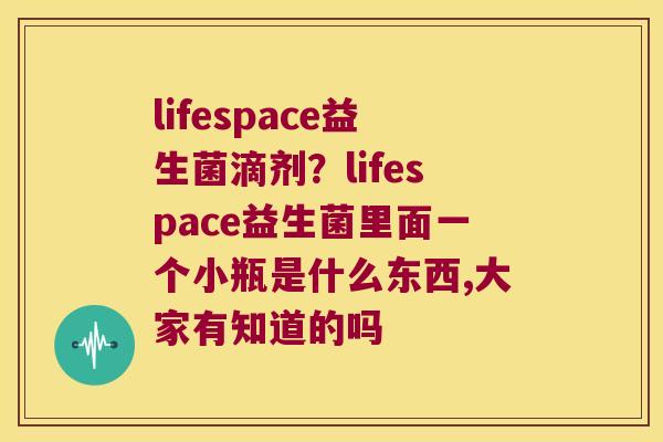 lifespace益生菌滴剂？lifespace益生菌里面一个小瓶是什么东西,大家有知道的吗