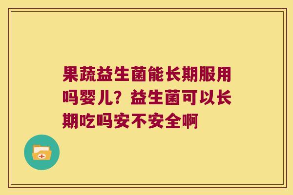 果蔬益生菌能长期服用吗婴儿？益生菌可以长期吃吗安不安全啊