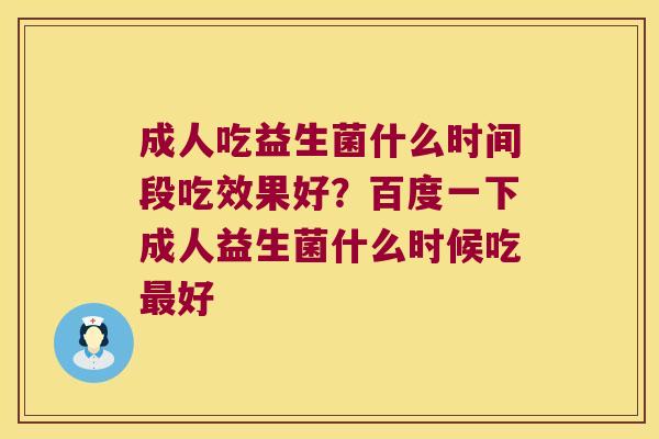 成人吃益生菌什么时间段吃效果好？百度一下成人益生菌什么时候吃好