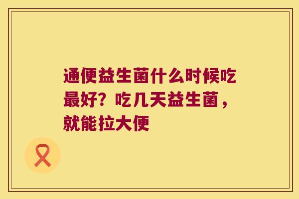 通便益生菌什么时候吃最好？吃几天益生菌，就能拉大便