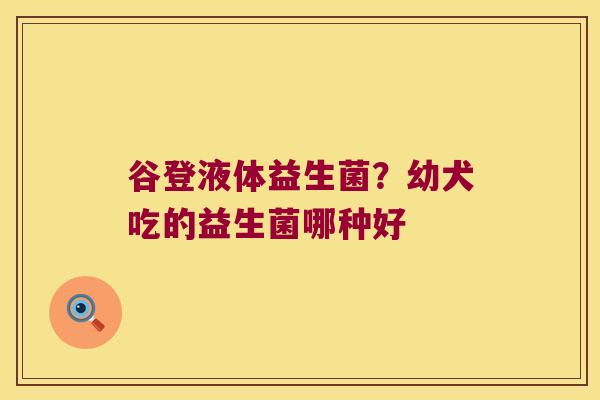 谷登液体益生菌?幼犬吃的益生菌哪种好 谷登液体益生菌?幼犬吃的益生菌哪种好