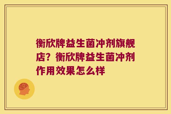 衡欣牌益生菌冲剂旗舰店?衡欣牌益生菌冲剂作用效果怎么样 衡欣牌益生菌冲剂旗舰店?衡欣牌益生菌冲剂作用效果怎么样