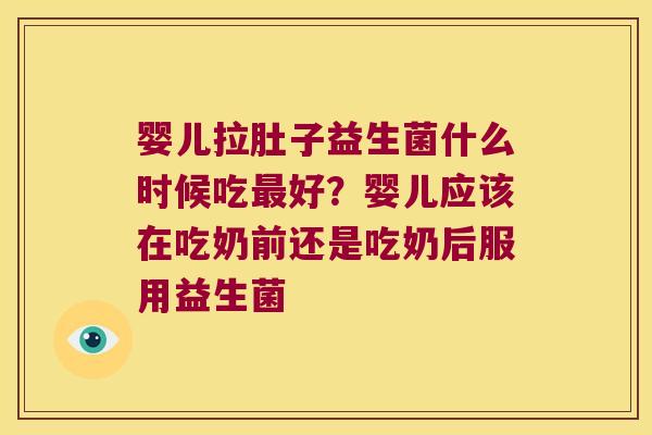 婴儿拉肚子益生菌什么时候吃最好？婴儿应该在吃奶前还是吃奶后服用益生菌