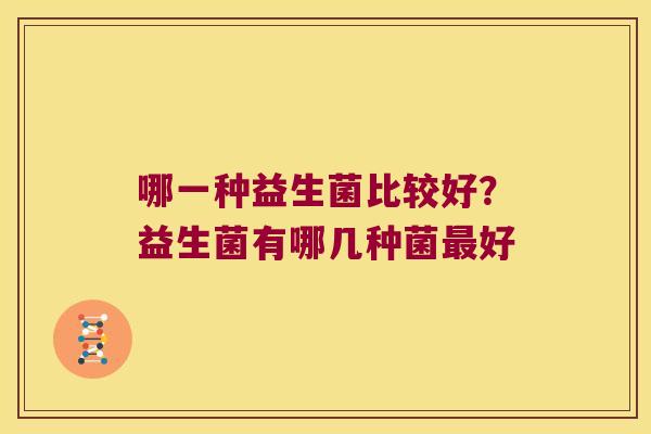 哪一种益生菌比较好?益生菌有哪几种菌好 哪一种益生菌比较好?益生菌有哪几种菌好