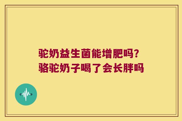 驼奶益生菌能增肥吗？骆驼奶子喝了会长胖吗